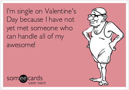 I'm single on Valentine's
Day because I have not
yet met someone who
can handle all of my
awesome!