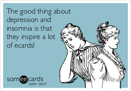 The good thing about
depression and
insomnia is that
they inspire a lot
of ecards!