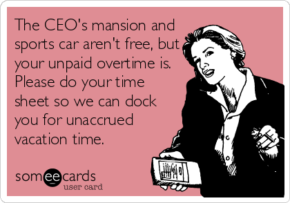 The CEO's mansion and
sports car aren't free, but
your unpaid overtime is.
Please do your time
sheet so we can dock
you for unaccrued
vacation time.