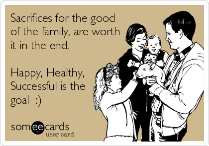 Sacrifices for the good
of the family, are worth
it in the end. 

Happy, Healthy,
Successful is the
goal  :)