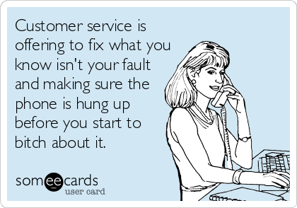 Customer service is
offering to fix what you
know isn't your fault
and making sure the
phone is hung up
before you start to
bitch about it.