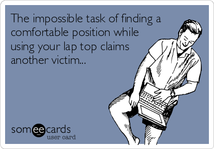 The impossible task of finding a
comfortable position while
using your lap top claims
another victim...