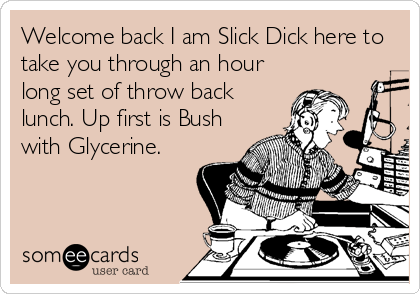 Welcome back I am Slick Dick here to
take you through an hour
long set of throw back
lunch. Up first is Bush
with Glycerine.