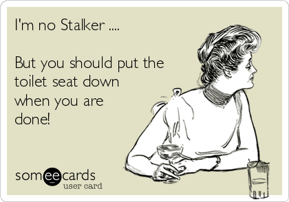 I'm no Stalker .... 

But you should put the
toilet seat down
when you are
done!