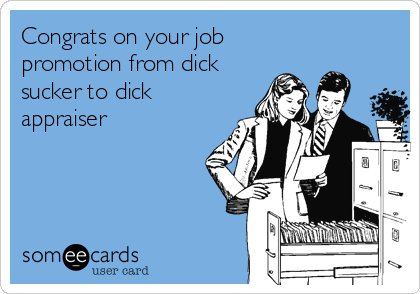 Congrats on your job
promotion from dick
sucker to dick
appraiser