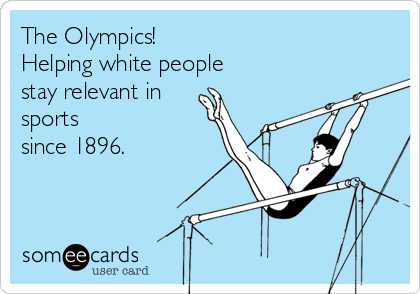 The Olympics!
Helping white people
stay relevant in
sports 
since 1896.