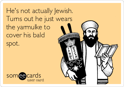 He's not actually Jewish.
Turns out he just wears
the yarmulke to
cover his bald
spot.