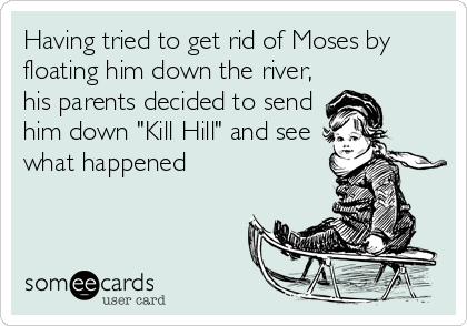 Having tried to get rid of Moses by
floating him down the river,
his parents decided to send
him down "Kill Hill" and see
what happened
