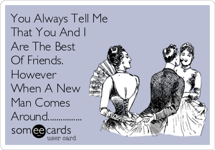 You Always Tell Me 
That You And I
Are The Best 
Of Friends.
However
When A New
Man Comes
Around................