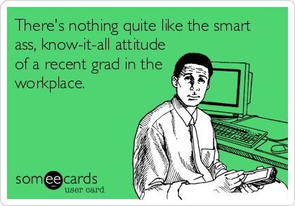 There's nothing quite like the smart
ass, know-it-all attitude
of a recent grad in the 
workplace.