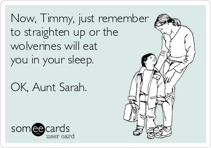 Now, Timmy, just remember
to straighten up or the
wolverines will eat
you in your sleep.

OK, Aunt Sarah.