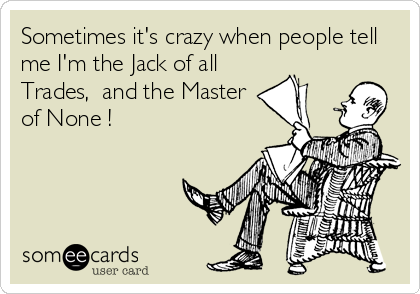 Sometimes it's crazy when people tell
me I'm the Jack of all
Trades,  and the Master
of None !