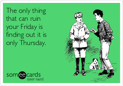 The only thing 
that can ruin  
your Friday is 
finding out it is 
only Thursday.