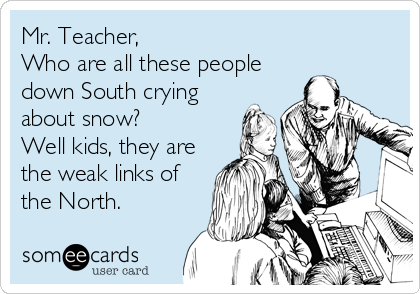 Mr. Teacher,
Who are all these people
down South crying
about snow?
Well kids, they are
the weak links of
the North.