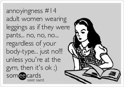 annoyingness #14
adult women wearing
leggings as if they were
pants... no, no, no...
regardless of your
body-type... just no!!!
unless you're at the
gym, then it's ok ;)