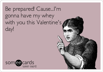 Be prepared! Cause...I'm
gonna have my whey
with you this Valentine's
day!