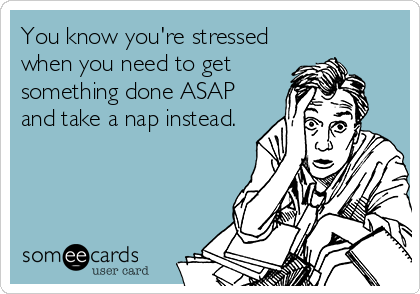 You know you're stressed
when you need to get
something done ASAP
and take a nap instead.