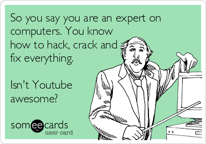 So you say you are an expert on
computers. You know
how to hack, crack and
fix everything.

Isn't Youtube
awesome?