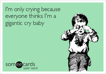 I'm only crying because
everyone thinks I'm a
gigantic cry baby