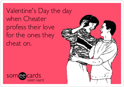 Valentine's Day the day
when Cheater
profess their love
for the ones they
cheat on.