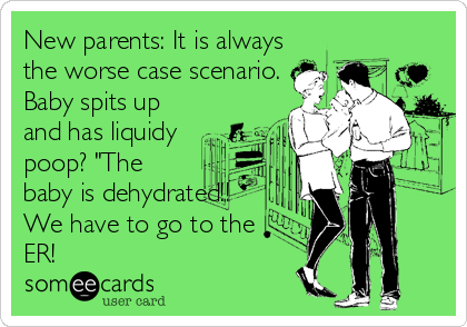 New parents: It is always
the worse case scenario.
Baby spits up
and has liquidy
poop? "The
baby is dehydrated!! 
We have to go to the
ER!