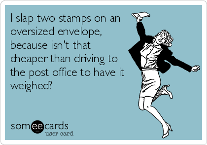 I slap two stamps on an
oversized envelope,
because isn't that
cheaper than driving to
the post office to have it
weighed?