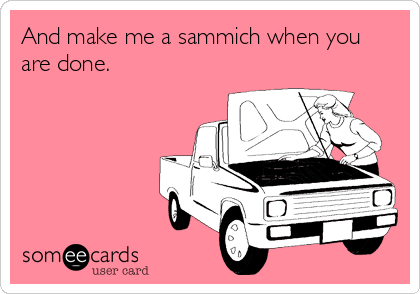 And make me a sammich when you
are done.