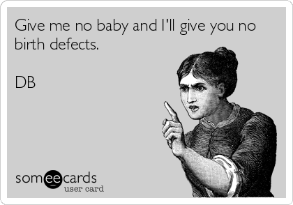 Give me no baby and I'll give you no
birth defects.

DB