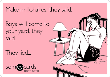 Make milkshakes, they said.

Boys will come to
your yard, they
said.

They lied...