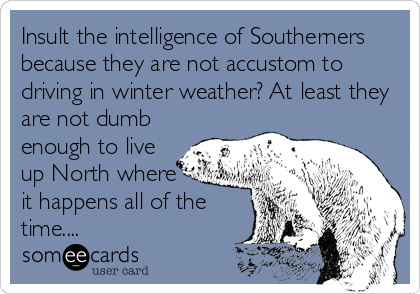 Insult the intelligence of Southerners
because they are not accustom to
driving in winter weather? At least they
are not dumb
enough to live
up North where 
it happens all of the
time....