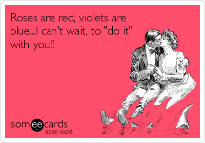 Roses are red, violets are
blue...I can't wait, to "do it"
with you!!