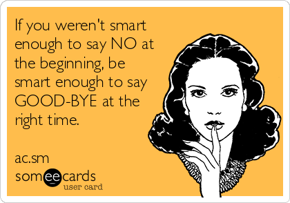 If you weren't smart
enough to say NO at
the beginning, be
smart enough to say
GOOD-BYE at the
right time.

ac.sm
