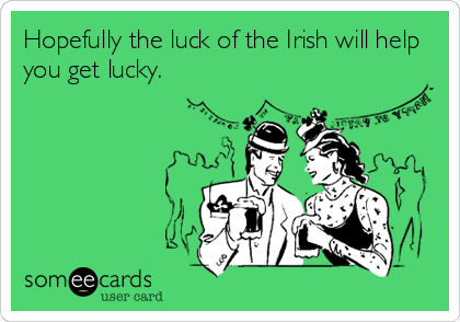 Hopefully the luck of the Irish will help
you get lucky.