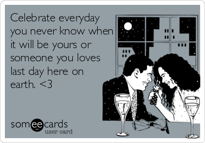 Celebrate everyday
you never know when
it will be yours or
someone you loves
last day here on
earth. <3