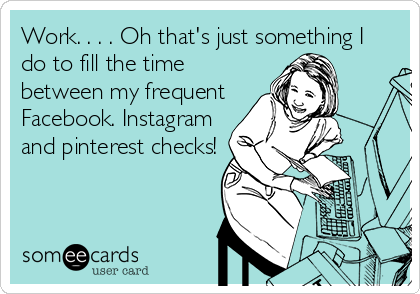 Work. . . . Oh that's just something I
do to fill the time
between my frequent
Facebook. Instagram
and pinterest checks!