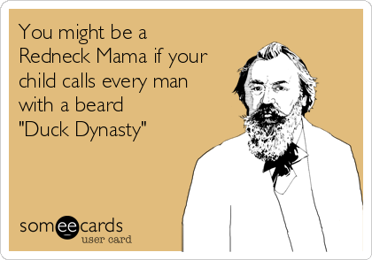 You might be a 
Redneck Mama if your 
child calls every man 
with a beard 
"Duck Dynasty"