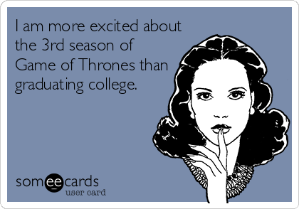 I am more excited about
the 3rd season of
Game of Thrones than
graduating college.