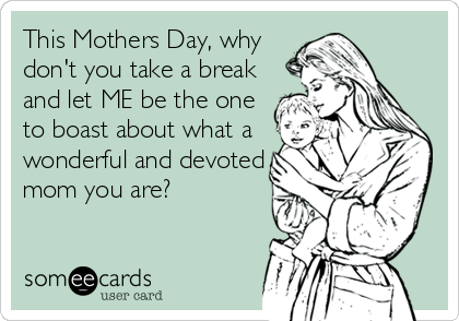 This Mothers Day, why
don't you take a break
and let ME be the one
to boast about what a
wonderful and devoted
mom you are?