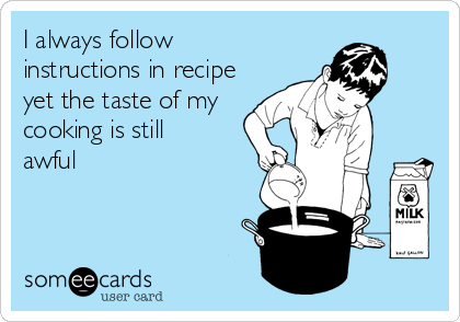 I always follow 
instructions in recipe
yet the taste of my
cooking is still
awful