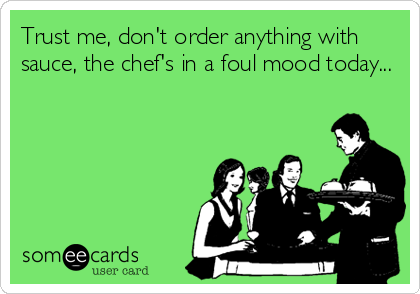 Trust me, don't order anything with
sauce, the chef's in a foul mood today...