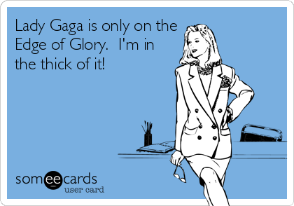 Lady Gaga is only on the
Edge of Glory.  I'm in
the thick of it!