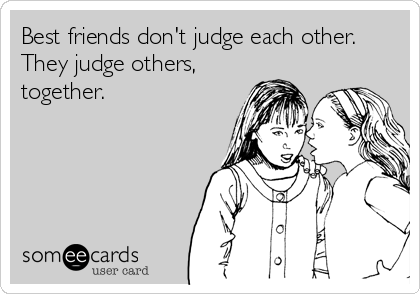 Best friends don't judge each other.
They judge others,
together.