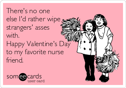 There's no one
else I'd rather wipe
strangers' asses
with.
Happy Valentine's Day
to my favorite nurse
friend.