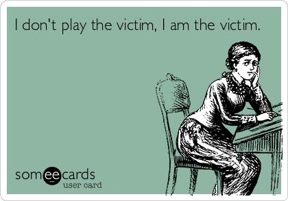 I don't play the victim, I am the victim.
