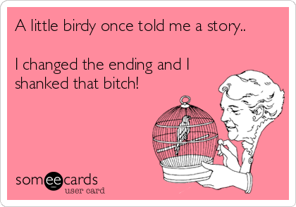 A little birdy once told me a story..

I changed the ending and I
shanked that bitch!