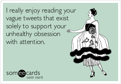 I really enjoy reading your
vague tweets that exist
solely to support your
unhealthy obsession 
with attention.