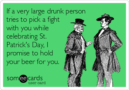 If a very large drunk person
tries to pick a fight
with you while
celebrating St.
Patrick's Day, I
promise to hold
your beer for you.