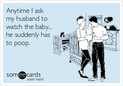 Anytime I ask 
my husband to
watch the baby...
he suddenly has
to poop.