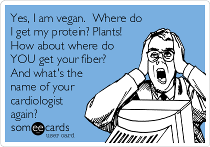 Yes, I am vegan.  Where do
I get my protein? Plants!
How about where do
YOU get your fiber?
And what's the
name of your
cardiologist
again?