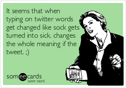 It seems that when
typing on twitter words
get changed like sock gets
turned into sick. changes
the whole meaning if the
tweet. ;)